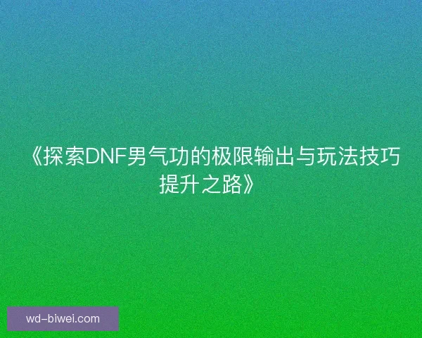 《探索DNF男气功的极限输出与玩法技巧提升之路》