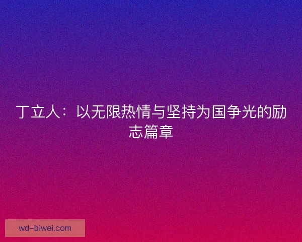 丁立人：以无限热情与坚持为国争光的励志篇章