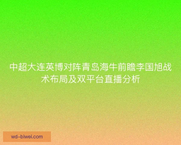 中超大连英博对阵青岛海牛前瞻李国旭战术布局及双平台直播分析