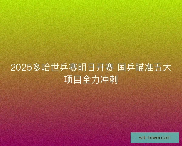2025多哈世乒赛明日开赛 国乒瞄准五大项目全力冲刺